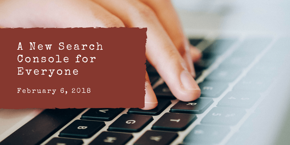 Hand typing on keyboard; text reads "A New Search Console for Everyone, February 6, 2018."