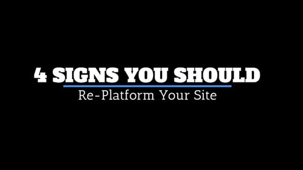 4 Signs You Should Re-Platform Your Site